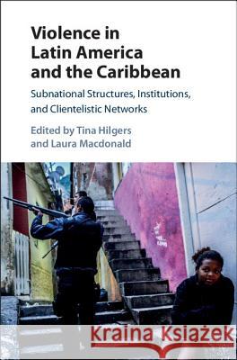 Violence in Latin America and the Caribbean: Subnational Structures, Institutions, and Clientelistic Networks Tina Hilgers Laura MacDonald 9781107193178 Cambridge University Press