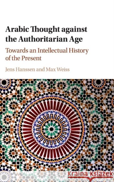 Arabic Thought Against the Authoritarian Age: Towards an Intellectual History of the Present Jens Hanssen Max Weiss 9781107193383 Cambridge University Press