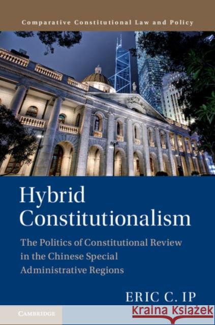 Hybrid Constitutionalism: The Politics of Constitutional Review in the Chinese Special Administrative Regions Eric Ip 9781107194922 Cambridge University Press