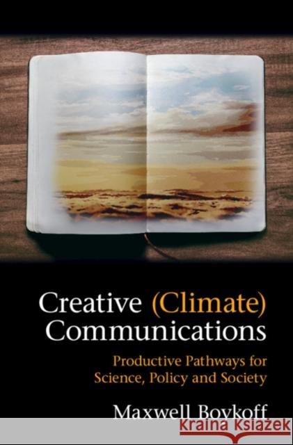 Creative (Climate) Communications: Productive Pathways for Science, Policy and Society Maxwell Boykoff 9781107195387