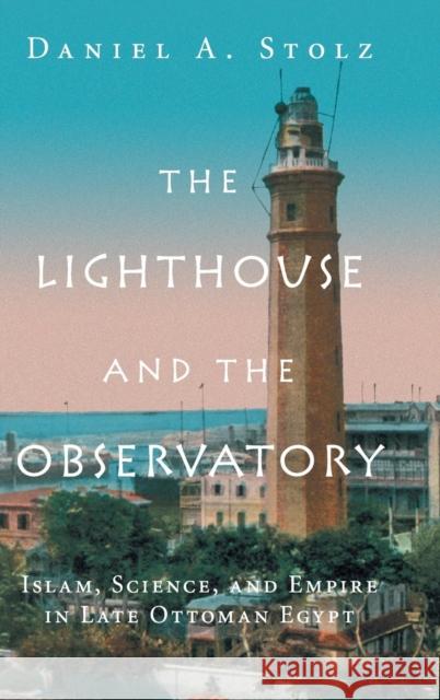 The Lighthouse and the Observatory: Islam, Science, and Empire in Late Ottoman Egypt Stolz, Daniel A. 9781107196339 Cambridge University Press