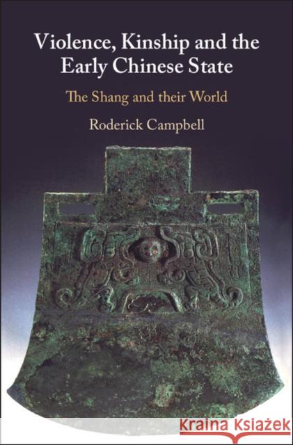 Violence, Kinship and the Early Chinese State: The Shang and Their World Roderick Campbell 9781107197619