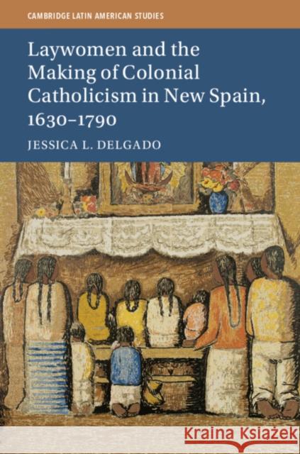 Laywomen and the Making of Colonial Catholicism in New Spain, 1630-1790 Jessica L. Delgado 9781107199408 Cambridge University Press