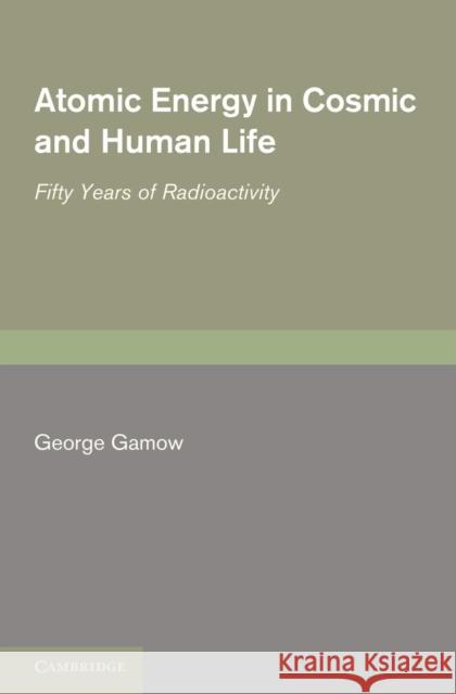 Atomic Energy in Cosmic and Human Life: Fifty Years of Radioactivity Gamow, George 9781107402089