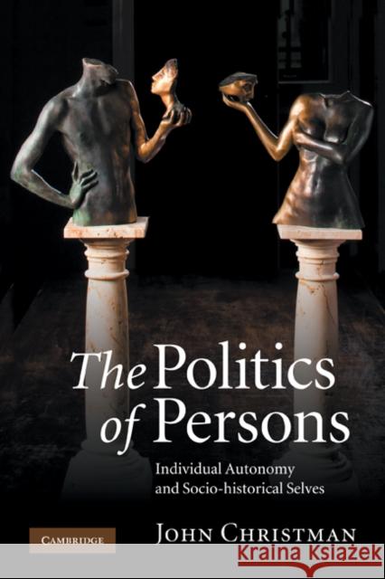 The Politics of Persons: Individual Autonomy and Socio-Historical Selves Christman, John 9781107402294 Cambridge University Press