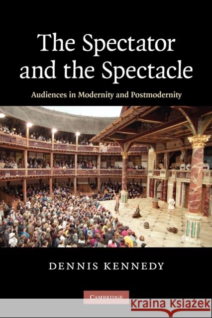 The Spectator and the Spectacle: Audiences in Modernity and Postmodernity Kennedy, Dennis 9781107403604