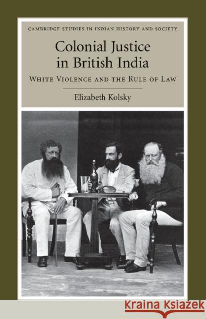 Colonial Justice in British India: White Violence and the Rule of Law Kolsky, Elizabeth 9781107404137 Cambridge University Press