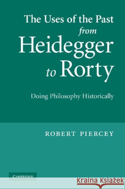 The Uses of the Past from Heidegger to Rorty: Doing Philosophy Historically Piercey, Robert 9781107404328