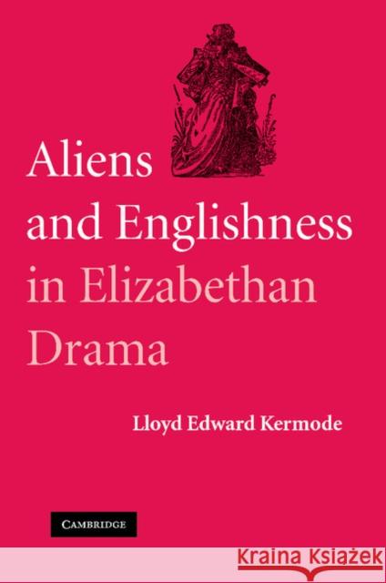 Aliens and Englishness in Elizabethan Drama Lloyd Edward Kermode 9781107404786 Cambridge University Press