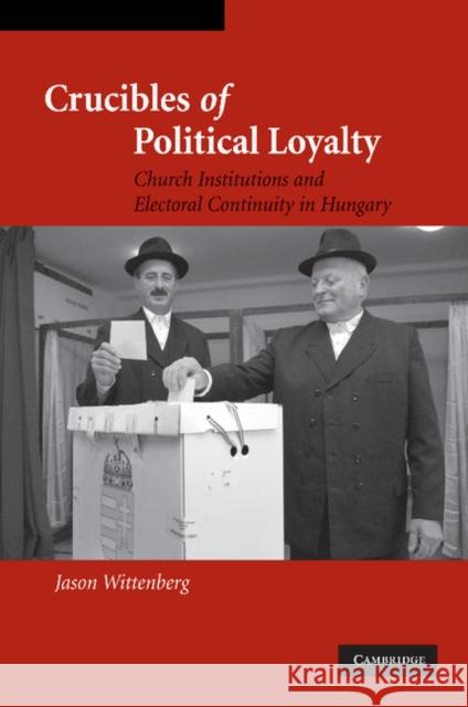 Crucibles of Political Loyalty: Church Institutions and Electoral Continuity in Hungary Wittenberg, Jason 9781107404847 Cambridge University Press