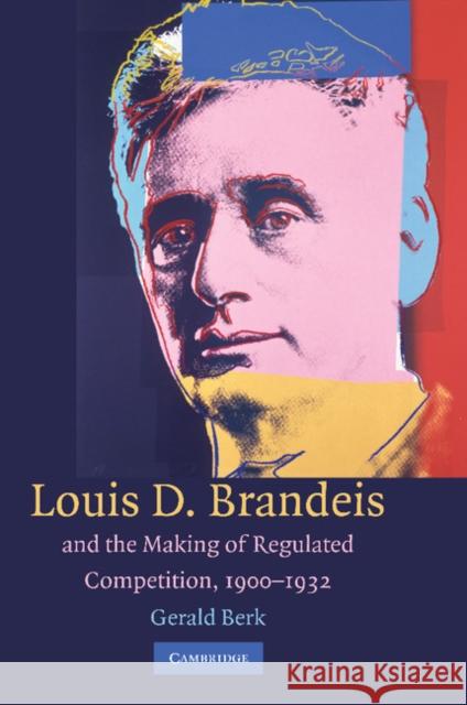 Louis D. Brandeis and the Making of Regulated Competition, 1900-1932 Gerald Berk 9781107405080 Cambridge University Press