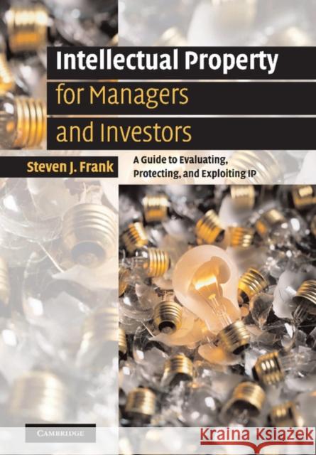 Intellectual Property for Managers and Investors: A Guide to Evaluating, Protecting and Exploiting IP Frank, Steven J. 9781107407466 Cambridge University Press