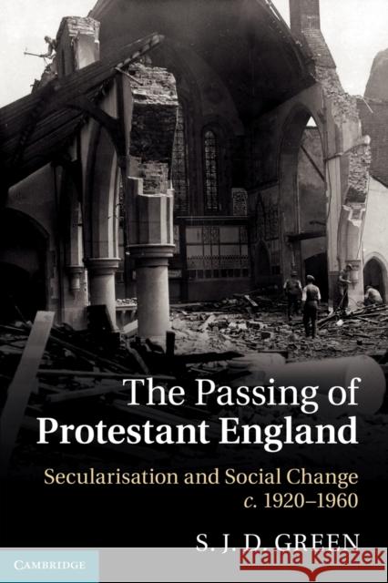 The Passing of Protestant England: Secularisation and Social Change, C.1920-1960 Green, S. J. D. 9781107407657 Cambridge University Press