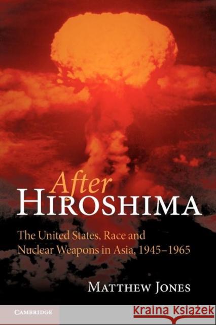 After Hiroshima: The United States, Race and Nuclear Weapons in Asia, 1945-1965 Jones, Matthew 9781107411487 Cambridge University Press