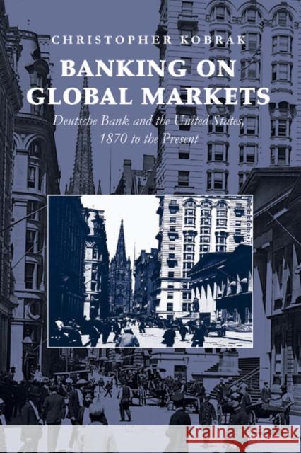 Banking on Global Markets: Deutsche Bank and the United States, 1870 to the Present Kobrak, Christopher 9781107411807 Cambridge University Press