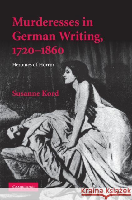 Murderesses in German Writing, 1720-1860: Heroines of Horror Kord, Susanne 9781107412606