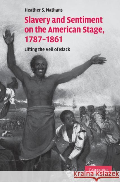 Slavery and Sentiment on the American Stage, 1787-1861: Lifting the Veil of Black Nathans, Heather S. 9781107412880