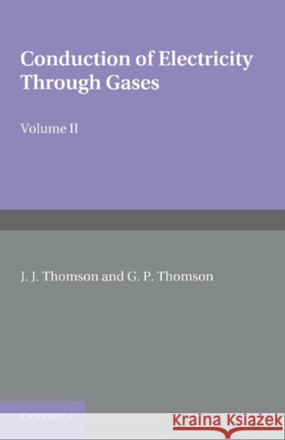 Conduction of Electricity Through Gases: Volume 2, Ionisation by Collision and the Gaseous Discharge Thomson, J. J. 9781107414280 Cambridge University Press