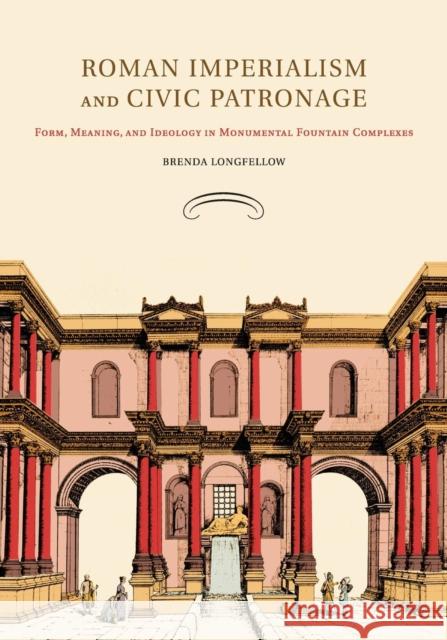 Roman Imperialism and Civic Patronage: Form, Meaning, and Ideology in Monumental Fountain Complexes Longfellow, Brenda 9781107415249 Cambridge University Press