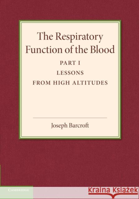 The Respiratory Function of the Blood, Part 1, Lessons from High Altitudes Joseph Barcroft 9781107415843