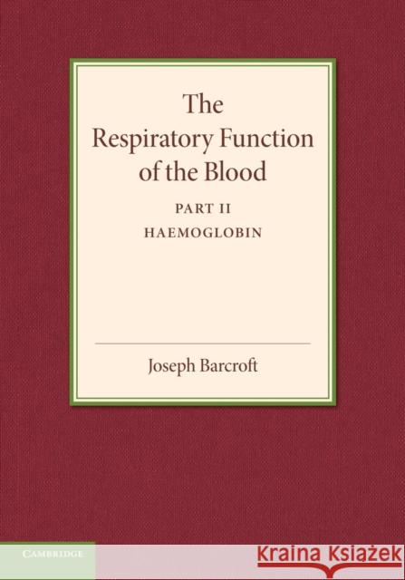 The Respiratory Function of the Blood, Part 2, Haemoglobin Joseph Barcroft 9781107415881