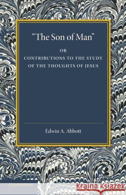 'The Son of Man': Or Contributions to the Study of the Thoughts of Jesus Abbott, Edwin A. 9781107416185 Cambridge University Press