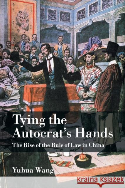 Tying the Autocrat's Hands: The Rise of the Rule of Law in China Wang, Yuhua 9781107417748