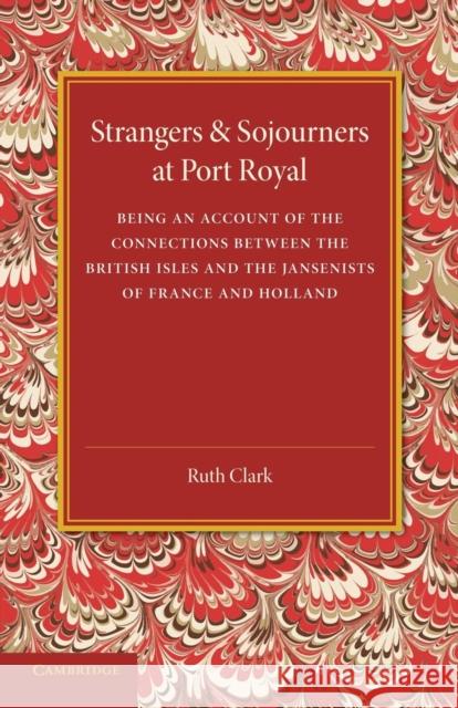 Strangers and Sojourners at Port Royal: Being an Account of the Connections Between the British Isles and the Jansenists of France and Holland Clark, Ruth 9781107418547 Cambridge University Press