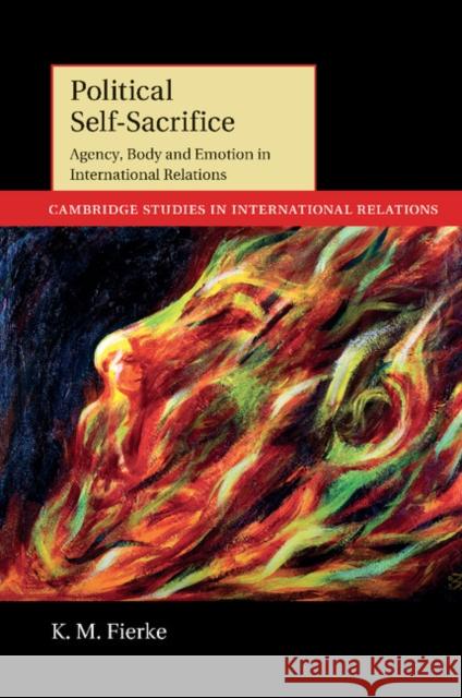 Political Self-Sacrifice: Agency, Body and Emotion in International Relations Fierke, K. M. 9781107420229 Cambridge University Press