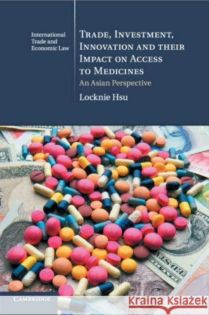 Trade, Investment, Innovation and Their Impact on Access to Medicines: An Asian Perspective Locknie Hsu 9781107421035 Cambridge University Press