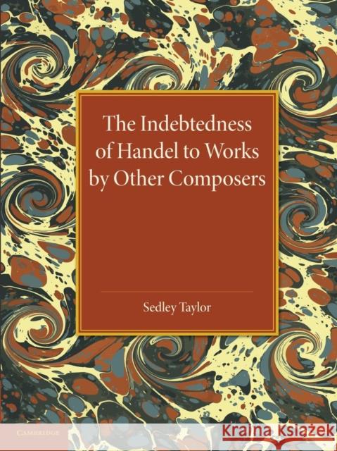 The Indebtedness of Handel to Works by Other Composers: A Presentation of Evidence Sedley Taylor 9781107421455 Cambridge University Press