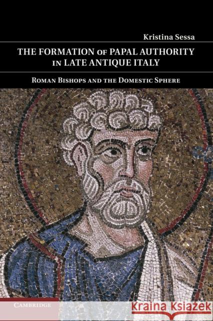 The Formation of Papal Authority in Late Antique Italy: Roman Bishops and the Domestic Sphere Sessa, Kristina 9781107423480