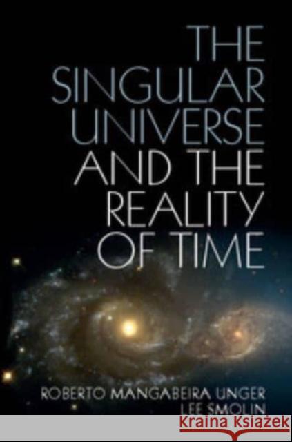 The Singular Universe and the Reality of Time: A Proposal in Natural Philosophy Unger, Roberto Mangabeira 9781107423985