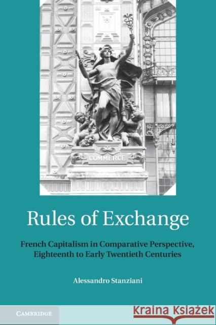 Rules of Exchange: French Capitalism in Comparative Perspective, Eighteenth to Early Twentieth Centuries Alessandro Stanziani 9781107424999 Cambridge University Press