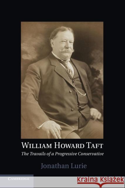 William Howard Taft: The Travails of a Progressive Conservative Lurie, Jonathan 9781107425132 Cambridge University Press