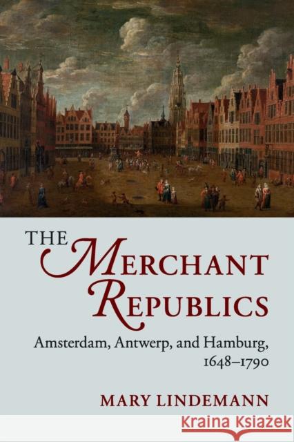 The Merchant Republics: Amsterdam, Antwerp, and Hamburg, 1648-1790 Lindemann, Mary 9781107426290