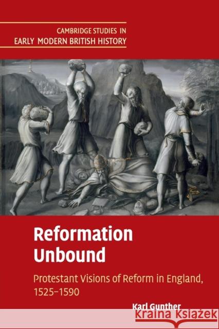 Reformation Unbound: Protestant Visions of Reform in England, 1525-1590 Gunther, Karl 9781107426405