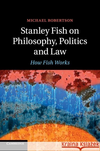 Stanley Fish on Philosophy, Politics and Law: How Fish Works Robertson, Michael 9781107427372