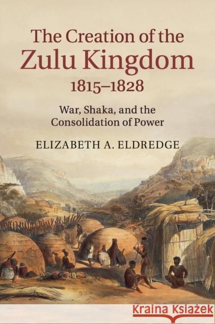 The Creation of the Zulu Kingdom, 1815-1828: War, Shaka, and the Consolidation of Power Eldredge, Elizabeth a. 9781107428027 Cambridge University Press