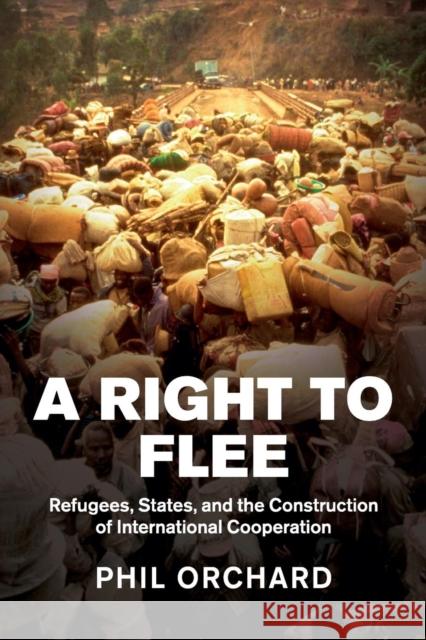 A Right to Flee: Refugees, States, and the Construction of International Cooperation Orchard, Phil 9781107431690