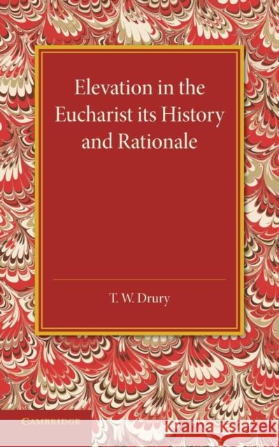 Elevation in the Eucharist its History and Rationale T. W. Drury 9781107432895 Cambridge University Press