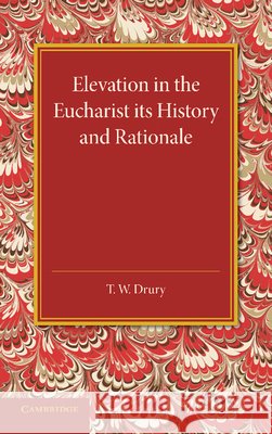 Elevation in the Eucharist its History and Rationale T. W. Drury 9781107432895 Cambridge University Press