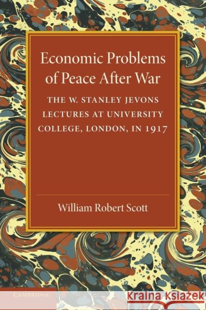 Economic Problems of Peace after War: Volume 1, The W. Stanley Jevons Lectures at University College, London, in 1917 William Robert Scott 9781107433151