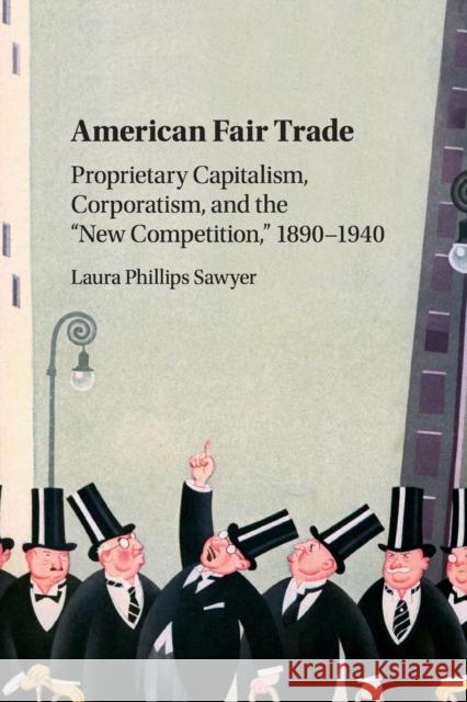 American Fair Trade: Proprietary Capitalism, Corporatism, and the 'New Competition, ' 1890-1940 Sawyer, Laura Phillips 9781107434073
