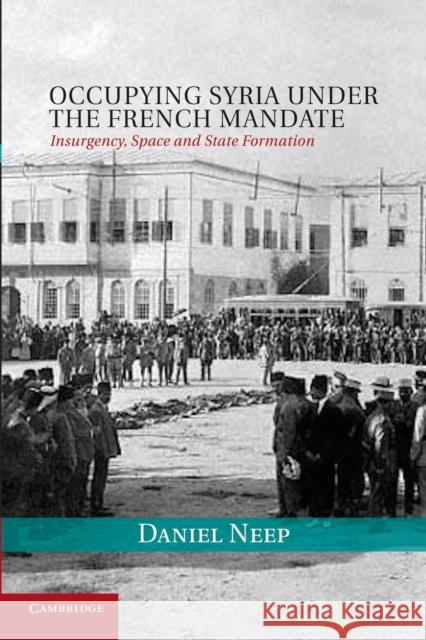 Occupying Syria Under the French Mandate: Insurgency, Space and State Formation Daniel Neep 9781107435919 Cambridge University Press