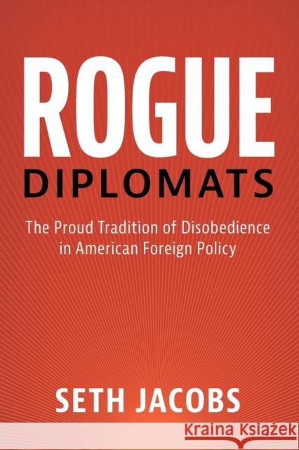 Rogue Diplomats: The Proud Tradition of Disobedience in American Foreign Policy Jacobs, Seth 9781107438743 Cambridge University Press