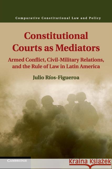 Constitutional Courts as Mediators: Armed Conflict, Civil-Military Relations, and the Rule of Law in Latin America Ríos-Figueroa, Julio 9781107439122