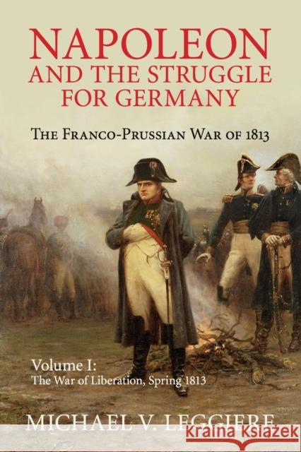 Napoleon and the Struggle for Germany: The Franco-Prussian War of 1813 Michael V. Leggiere 9781107439733 Cambridge University Press