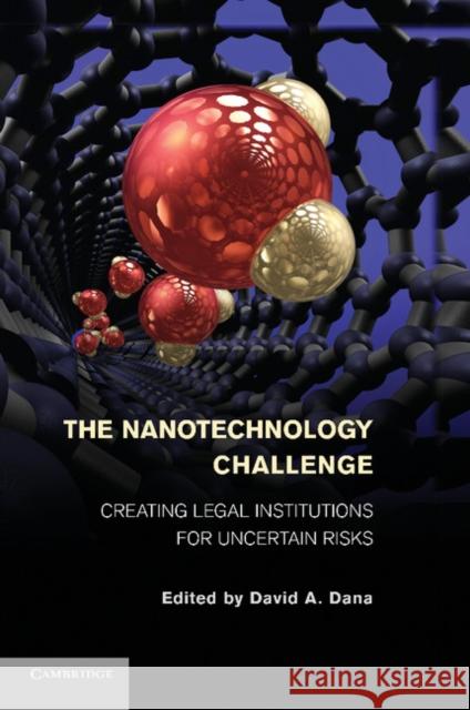 The Nanotechnology Challenge: Creating Legal Institutions for Uncertain Risks David A. Dana 9781107440043 Cambridge University Press