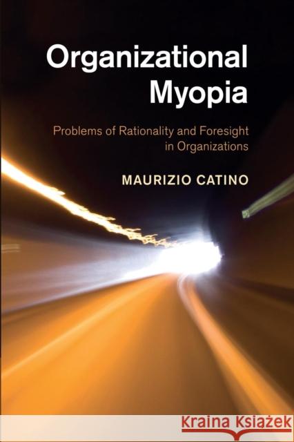 Organizational Myopia: Problems of Rationality and Foresight in Organizations Maurizio Catino 9781107447219